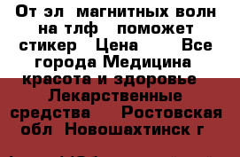 От эл. магнитных волн на тлф – поможет стикер › Цена ­ 1 - Все города Медицина, красота и здоровье » Лекарственные средства   . Ростовская обл.,Новошахтинск г.